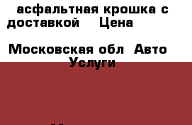 асфальтная крошка с доставкой. › Цена ­ 1 000 - Московская обл. Авто » Услуги   . Московская обл.
